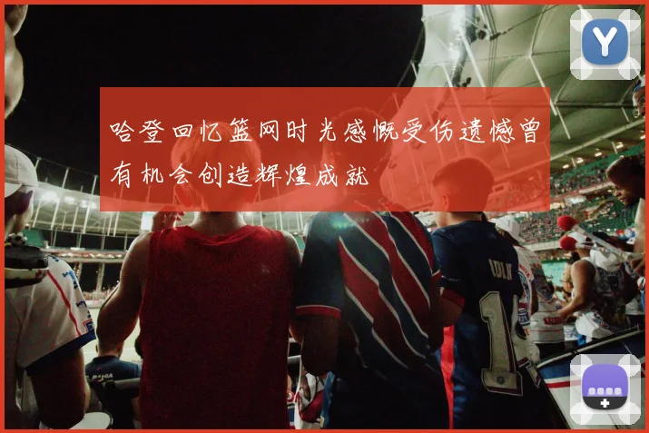 哈登回忆篮网时光感慨受伤遗憾曾有机会创造辉煌成就