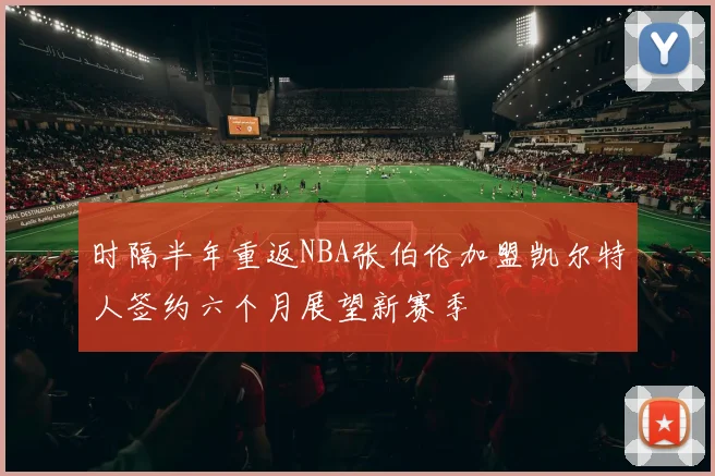 时隔半年重返NBA张伯伦加盟凯尔特人签约六个月展望新赛季