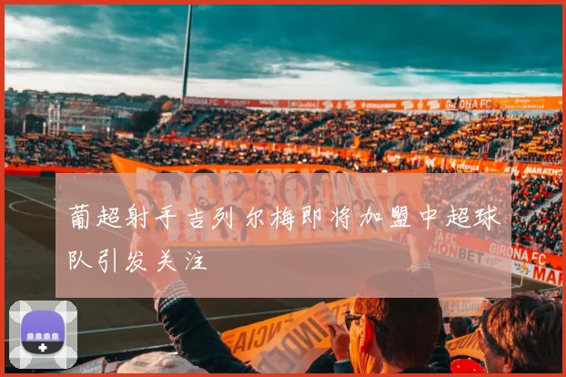 葡超射手吉列尔梅即将加盟中超球队引发关注