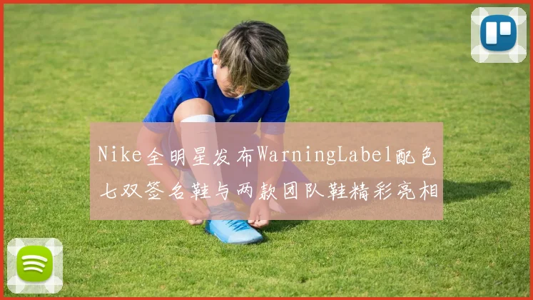 Nike全明星发布WarningLabel配色七双签名鞋与两款团队鞋精彩亮相
