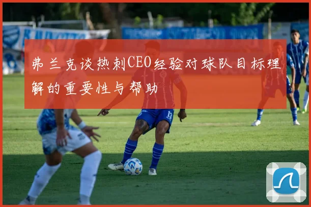 弗兰克谈热刺CEO经验对球队目标理解的重要性与帮助
