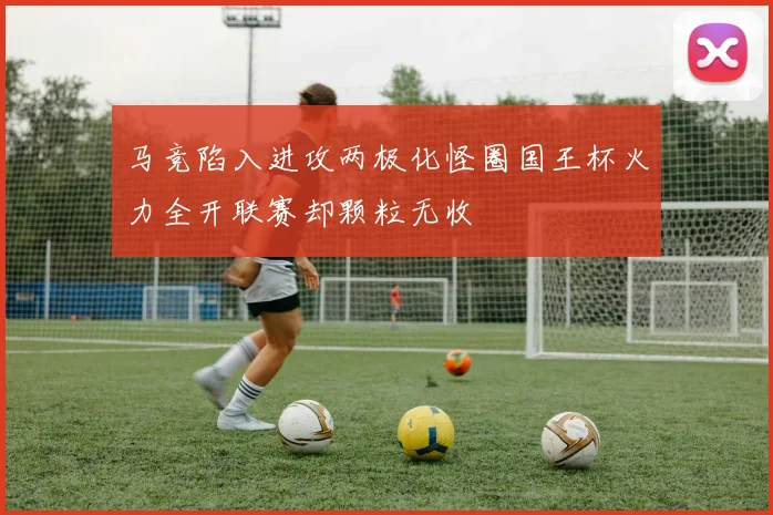 马竞陷入进攻两极化怪圈国王杯火力全开联赛却颗粒无收