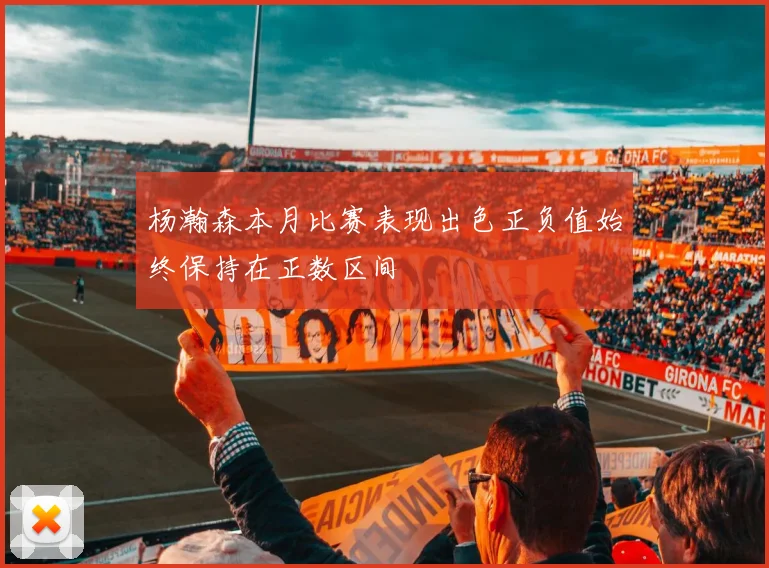 杨瀚森本月比赛表现出色正负值始终保持在正数区间