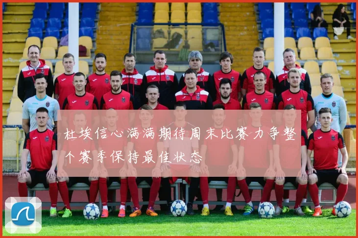 杜埃信心满满期待周末比赛力争整个赛季保持最佳状态