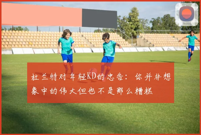 杜兰特对年轻KD的忠告：你并非想象中的伟大但也不是那么糟糕
