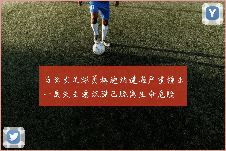 马竞女足球员梅迪纳遭遇严重撞击一度失去意识现已脱离生命危险