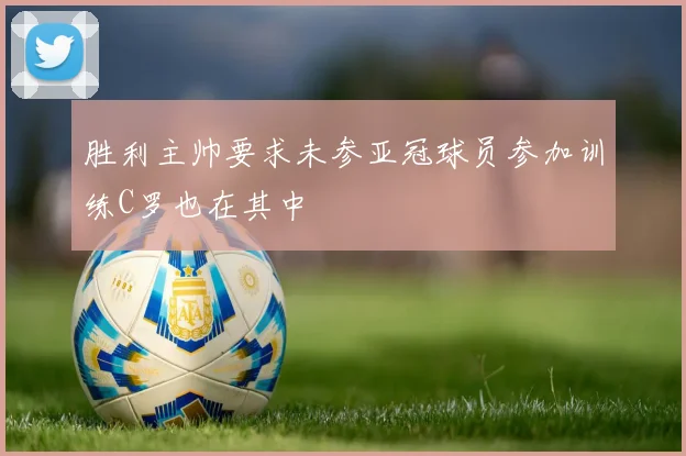 胜利主帅要求未参亚冠球员参加训练C罗也在其中