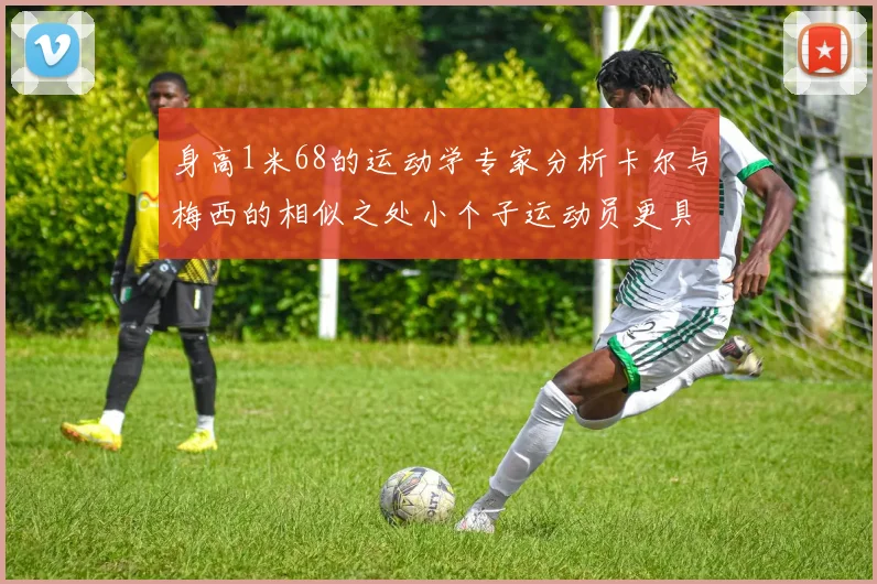 身高1米68的运动学专家分析卡尔与梅西的相似之处小个子运动员更具灵活性与敏捷性