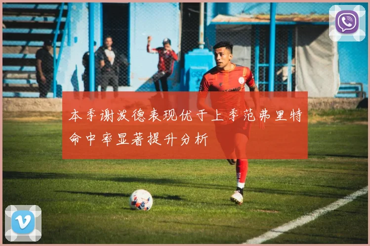 本季谢泼德表现优于上季范弗里特命中率显著提升分析