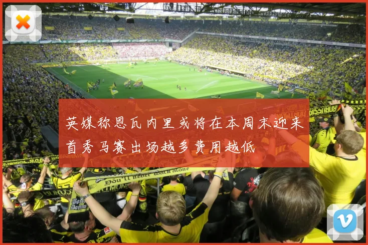 英媒称恩瓦内里或将在本周末迎来首秀马赛出场越多费用越低