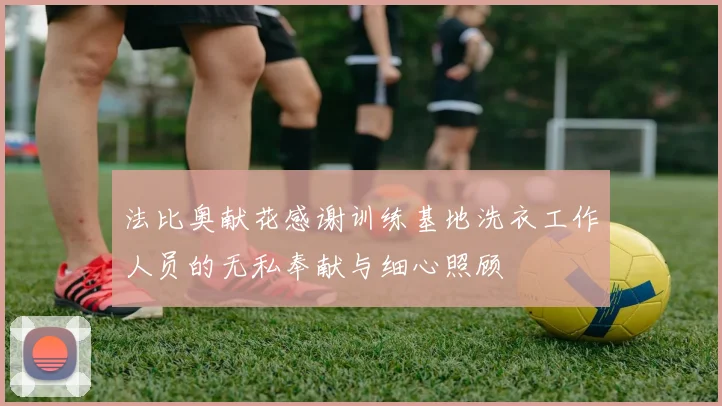 法比奥献花感谢训练基地洗衣工作人员的无私奉献与细心照顾