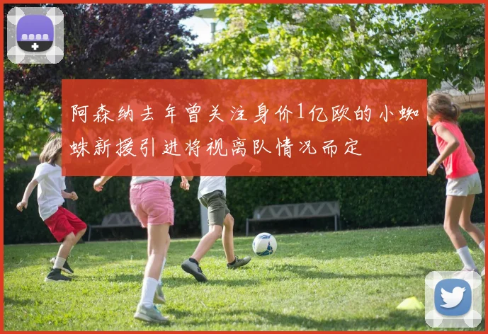 阿森纳去年曾关注身价1亿欧的小蜘蛛新援引进将视离队情况而定