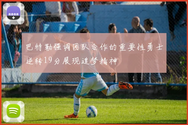 巴特勒强调团队合作的重要性勇士逆转19分展现追梦精神