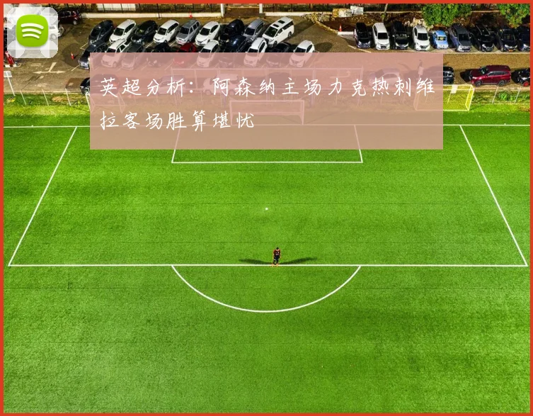 英超分析：阿森纳主场力克热刺维拉客场胜算堪忧
