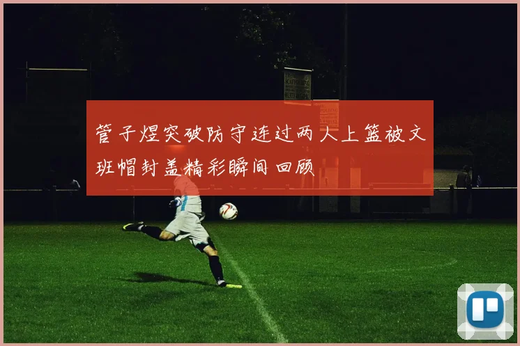 管子煜突破防守连过两人上篮被文班帽封盖精彩瞬间回顾
