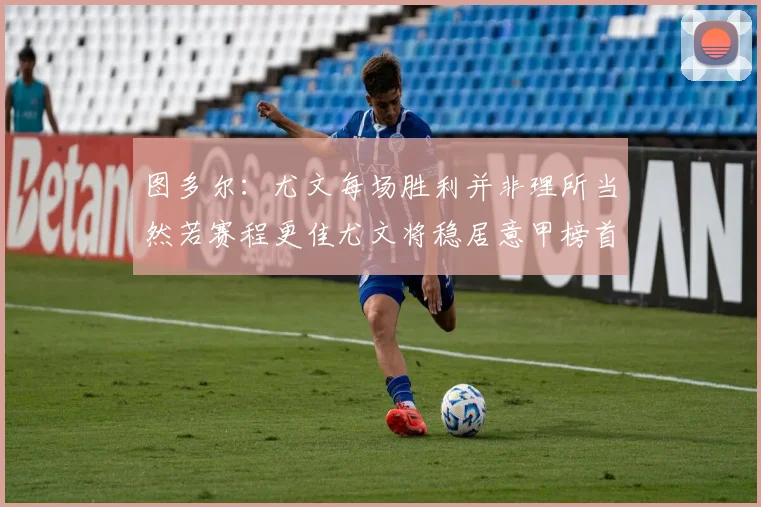 图多尔：尤文每场胜利并非理所当然若赛程更佳尤文将稳居意甲榜首