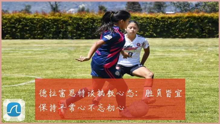 德拉富恩特谈执教心态：胜负皆宜保持平常心不忘初心