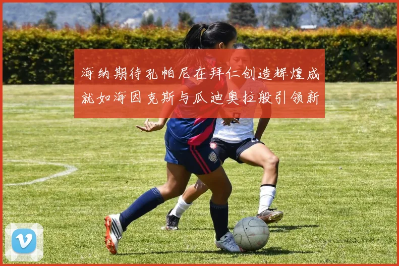 海纳期待孔帕尼在拜仁创造辉煌成就如海因克斯与瓜迪奥拉般引领新时代