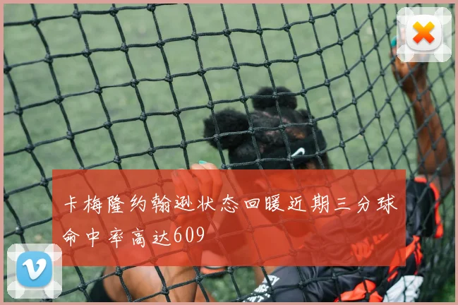 卡梅隆约翰逊状态回暖近期三分球命中率高达609
