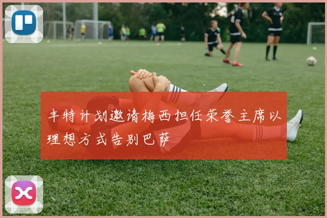 丰特计划邀请梅西担任荣誉主席以理想方式告别巴萨