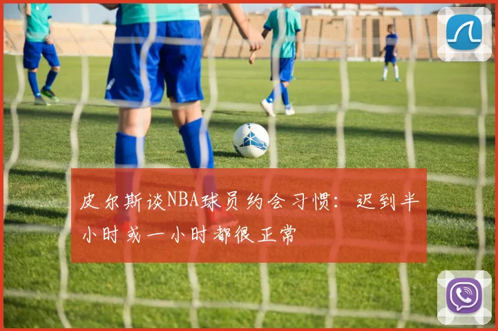 皮尔斯谈NBA球员约会习惯：迟到半小时或一小时都很正常