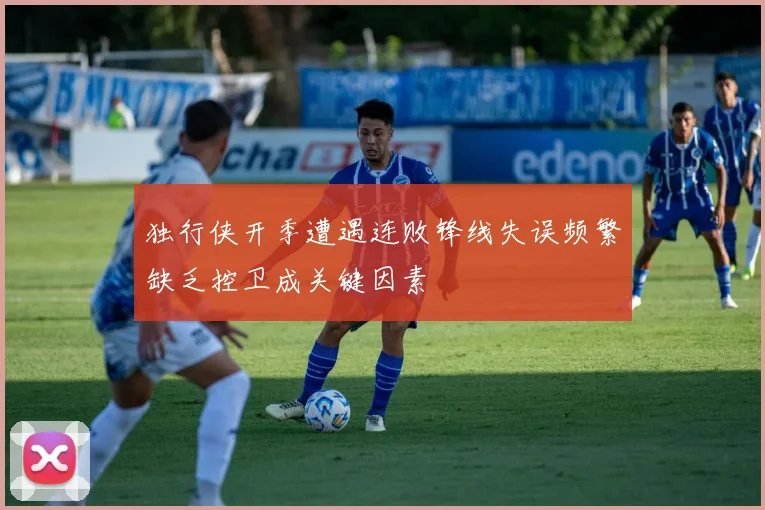 独行侠开季遭遇连败锋线失误频繁缺乏控卫成关键因素