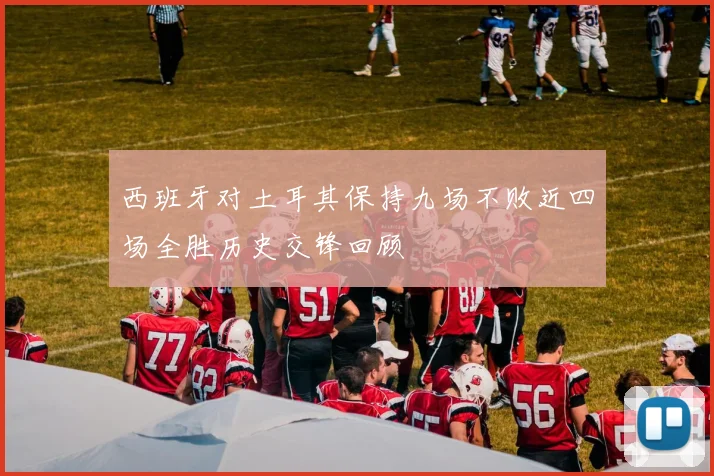 西班牙对土耳其保持九场不败近四场全胜历史交锋回顾