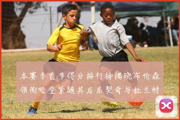 本赛季首节得分排行榜揭晓布伦森领衔哈登紧随其后东契奇与杜兰特表现不俗