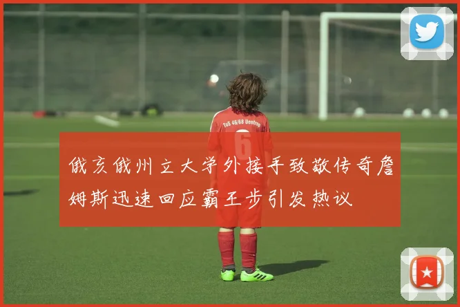 俄亥俄州立大学外接手致敬传奇詹姆斯迅速回应霸王步引发热议
